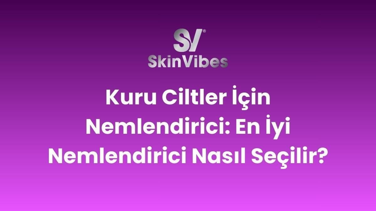 Kuru Ciltler İçin Nemlendirici: En İyi Nemlendirici Nasıl Seçilir?